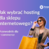 jaki wybrać hosting dla sklepu inernetowego przewodnik dla e-commerce